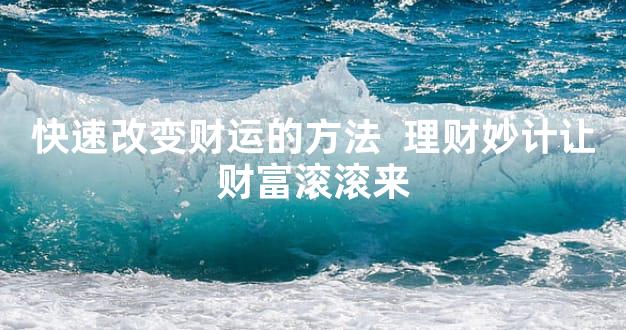 快速改变财运的方法  理财妙计让财富滚滚来